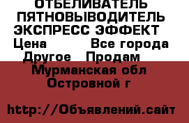 ОТБЕЛИВАТЕЛЬ-ПЯТНОВЫВОДИТЕЛЬ ЭКСПРЕСС-ЭФФЕКТ › Цена ­ 300 - Все города Другое » Продам   . Мурманская обл.,Островной г.